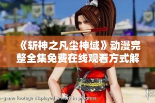 《斩神之凡尘神域》动漫完整全集免费在线观看方式解析