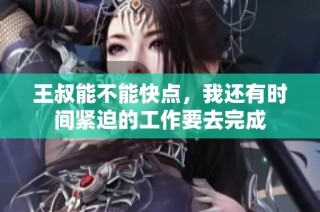 王叔能不能快点，我还有时间紧迫的工作要去完成