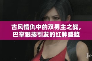 古风情仇中的双男主之战，巴掌狠揍引发的红肿盛筵