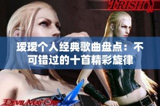 瑷瑷个人经典歌曲盘点：不可错过的十首精彩旋律