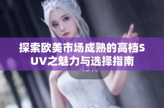 探索欧美市场成熟的高档SUV之魅力与选择指南