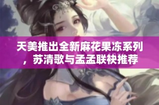 天美推出全新麻花果冻系列，苏清歌与孟孟联袂推荐