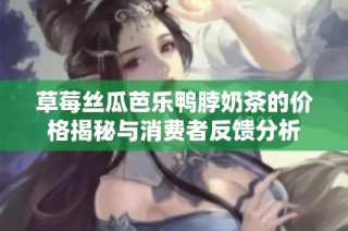 草莓丝瓜芭乐鸭脖奶茶的价格揭秘与消费者反馈分析
