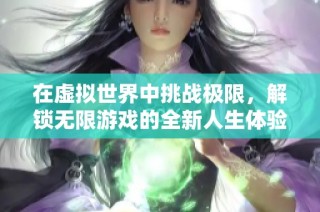 在虚拟世界中挑战极限，解锁无限游戏的全新人生体验