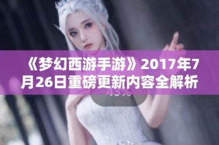 《梦幻西游手游》2017年7月26日重磅更新内容全解析与推荐