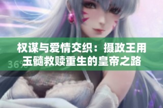 权谋与爱情交织：摄政王用玉髓救赎重生的皇帝之路