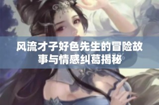 风流才子好色先生的冒险故事与情感纠葛揭秘