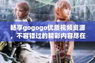畅享gogogo优质视频资源，不容错过的精彩内容尽在这里