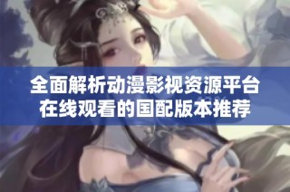 全面解析动漫影视资源平台在线观看的国配版本推荐