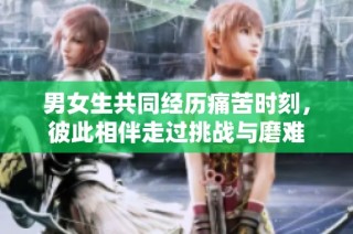 男女生共同经历痛苦时刻，彼此相伴走过挑战与磨难