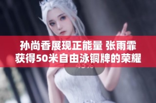 孙尚香展现正能量 张雨霏获得50米自由泳铜牌的荣耀时刻