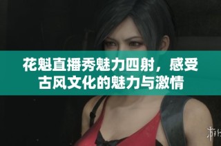 花魁直播秀魅力四射，感受古风文化的魅力与激情
