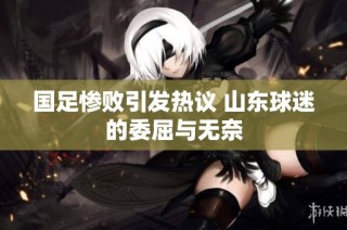 国足惨败引发热议 山东球迷的委屈与无奈