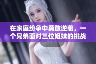 在家庭纷争中勇敢逆袭，一个兄弟面对三位姐妹的挑战