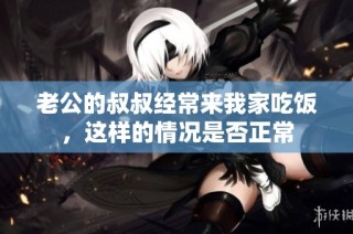 老公的叔叔经常来我家吃饭，这样的情况是否正常