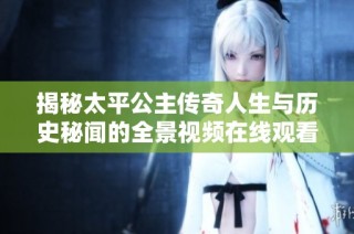 揭秘太平公主传奇人生与历史秘闻的全景视频在线观看