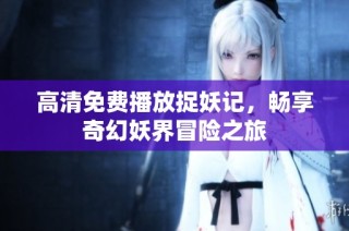 高清免费播放捉妖记，畅享奇幻妖界冒险之旅