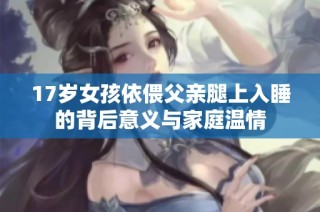 17岁女孩依偎父亲腿上入睡的背后意义与家庭温情