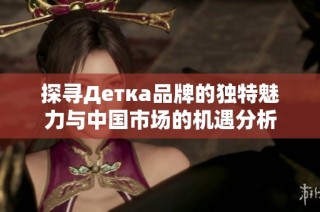 探寻Детка品牌的独特魅力与中国市场的机遇分析