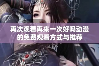 再次观看再来一次好吗动漫的免费观看方式与推荐