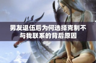 男友退伍后为何选择克制不与我联系的背后原因