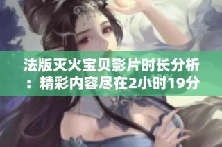 法版灭火宝贝影片时长分析：精彩内容尽在2小时19分钟之间