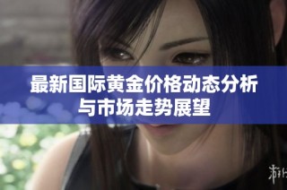 最新国际黄金价格动态分析与市场走势展望