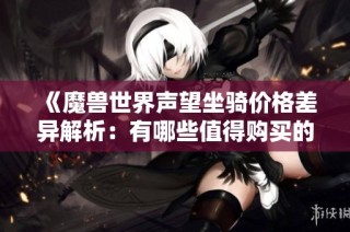 《魔兽世界声望坐骑价格差异解析：有哪些值得购买的坐骑》