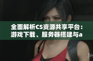 全面解析CS资源共享平台：游戏下载、服务器搭建与amxx插件安装指南