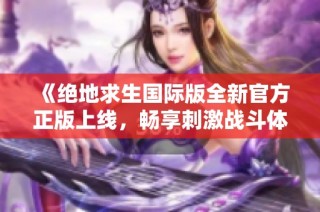 《绝地求生国际版全新官方正版上线，畅享刺激战斗体验》