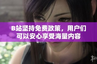 B站坚持免费政策，用户们可以安心享受海量内容
