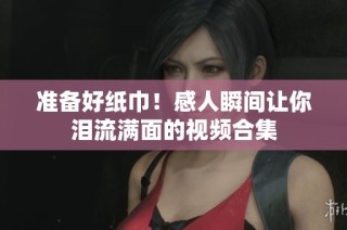 准备好纸巾！感人瞬间让你泪流满面的视频合集