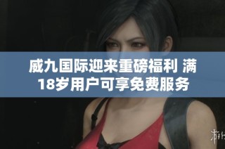 威九国际迎来重磅福利 满18岁用户可享免费服务