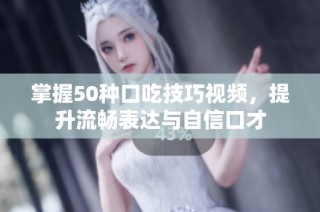 掌握50种口吃技巧视频，提升流畅表达与自信口才