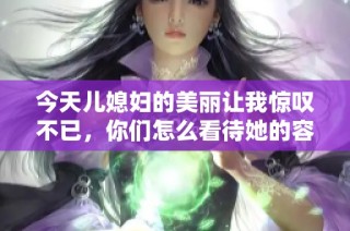 今天儿媳妇的美丽让我惊叹不已，你们怎么看待她的容貌表现