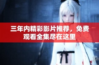 三年内精彩影片推荐，免费观看全集尽在这里