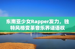 东南亚少女Rapper发力，独特风格变革音乐界话语权