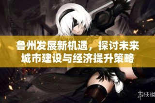 鲁州发展新机遇，探讨未来城市建设与经济提升策略