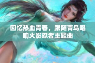 回忆热血青春，跟随青鸟唱响火影忍者主题曲