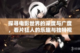 探寻电影世界的深度与广度，看片狂人的乐趣与独特视角