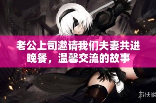 老公上司邀请我们夫妻共进晚餐，温馨交流的故事