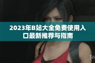 2023年B站大全免费使用入口最新推荐与指南