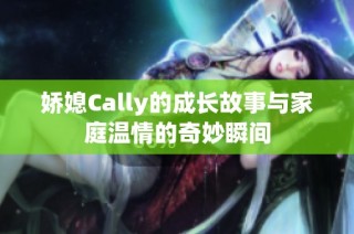 娇媳Cally的成长故事与家庭温情的奇妙瞬间