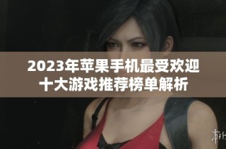 2023年苹果手机最受欢迎十大游戏推荐榜单解析