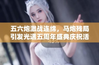 五六炮激战连绵，马炮残局引发光遇五周年盛典庆祝活动