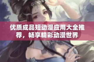 优质成品短动漫应用大全推荐，畅享精彩动漫世界