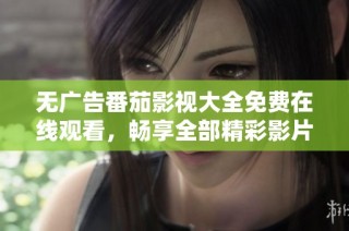 无广告番茄影视大全免费在线观看，畅享全部精彩影片体验
