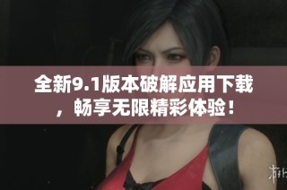 全新9.1版本破解应用下载，畅享无限精彩体验！