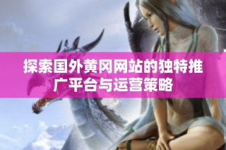 探索国外黄冈网站的独特推广平台与运营策略