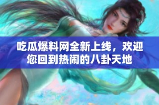 吃瓜爆料网全新上线，欢迎您回到热闹的八卦天地